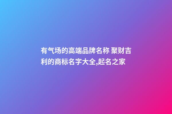 有气场的高端品牌名称 聚财吉利的商标名字大全,起名之家-第1张-商标起名-玄机派